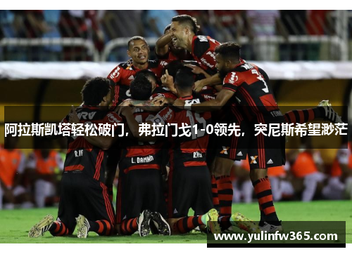 阿拉斯凯塔轻松破门，弗拉门戈1-0领先，突尼斯希望渺茫