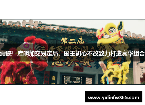 震撼！库明加交易定局，国王初心不改致力打造豪华组合