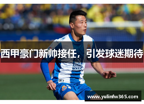 西甲豪门新帅接任，引发球迷期待