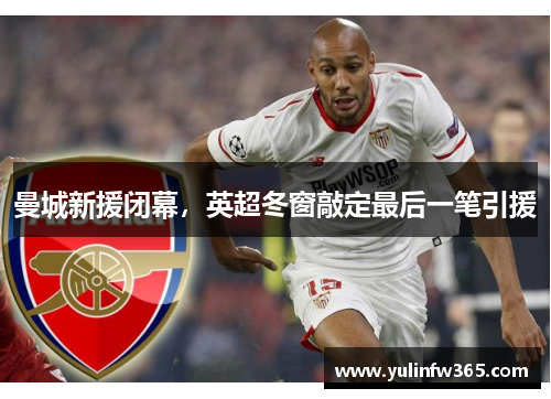 曼城新援闭幕，英超冬窗敲定最后一笔引援